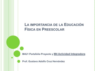 LA IMPORTANCIA DE LA EDUCACIÓN
FÍSICA EN PREESCOLAR
M4U1 Portafolio Proyecto y M4 Actividad Integradora
Prof. Gustavo Adolfo Cruz Hernández
 