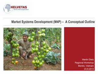 Market Systems Development (M4P) – A Conceptual Outline
Martin Dietz
Regional Workshop
Bentre, Vietnam
23.9.2013
 