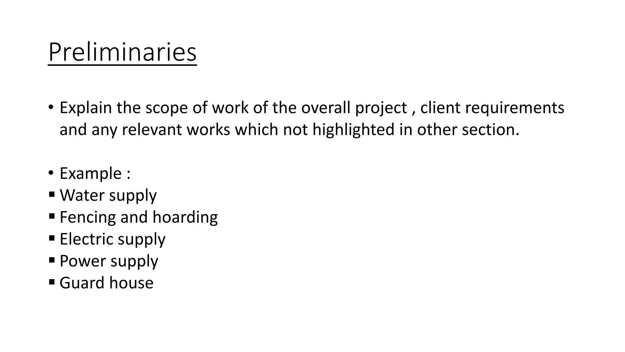 Preliminaries
• Explain the scope of work of the overall project , client requirements
and any relevant works which not highlighted in other section.
• Example :
 Water supply
 Fencing and hoarding
 Electric supply
 Power supply
 Guard house
 