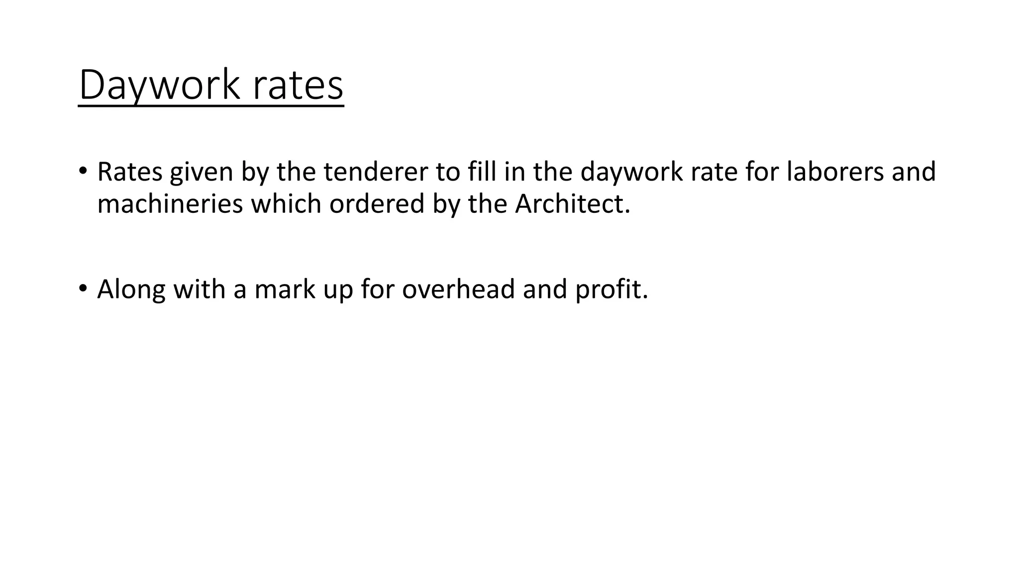 Daywork rates
• Rates given by the tenderer to fill in the daywork rate for laborers and
machineries which ordered by the Architect.
• Along with a mark up for overhead and profit.
 