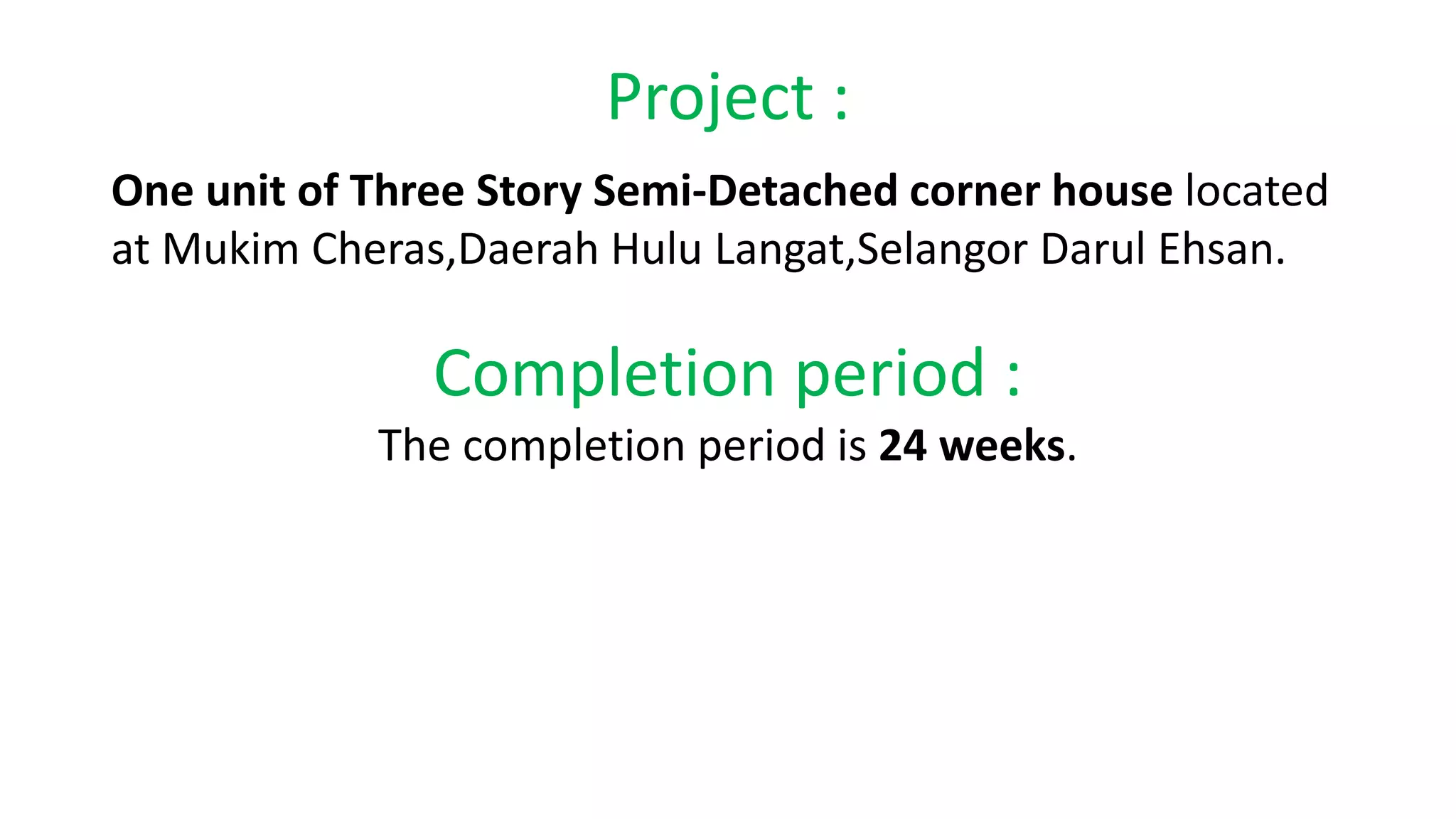 Project :
One unit of Three Story Semi-Detached corner house located
at Mukim Cheras,Daerah Hulu Langat,Selangor Darul Ehsan.
Completion period :
The completion period is 24 weeks.
 