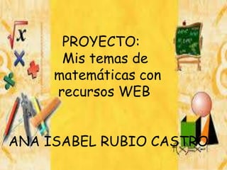 PROYECTO:
Mis temas de
matemáticas con
recursos WEB
ANA ISABEL RUBIO CASTRO
 