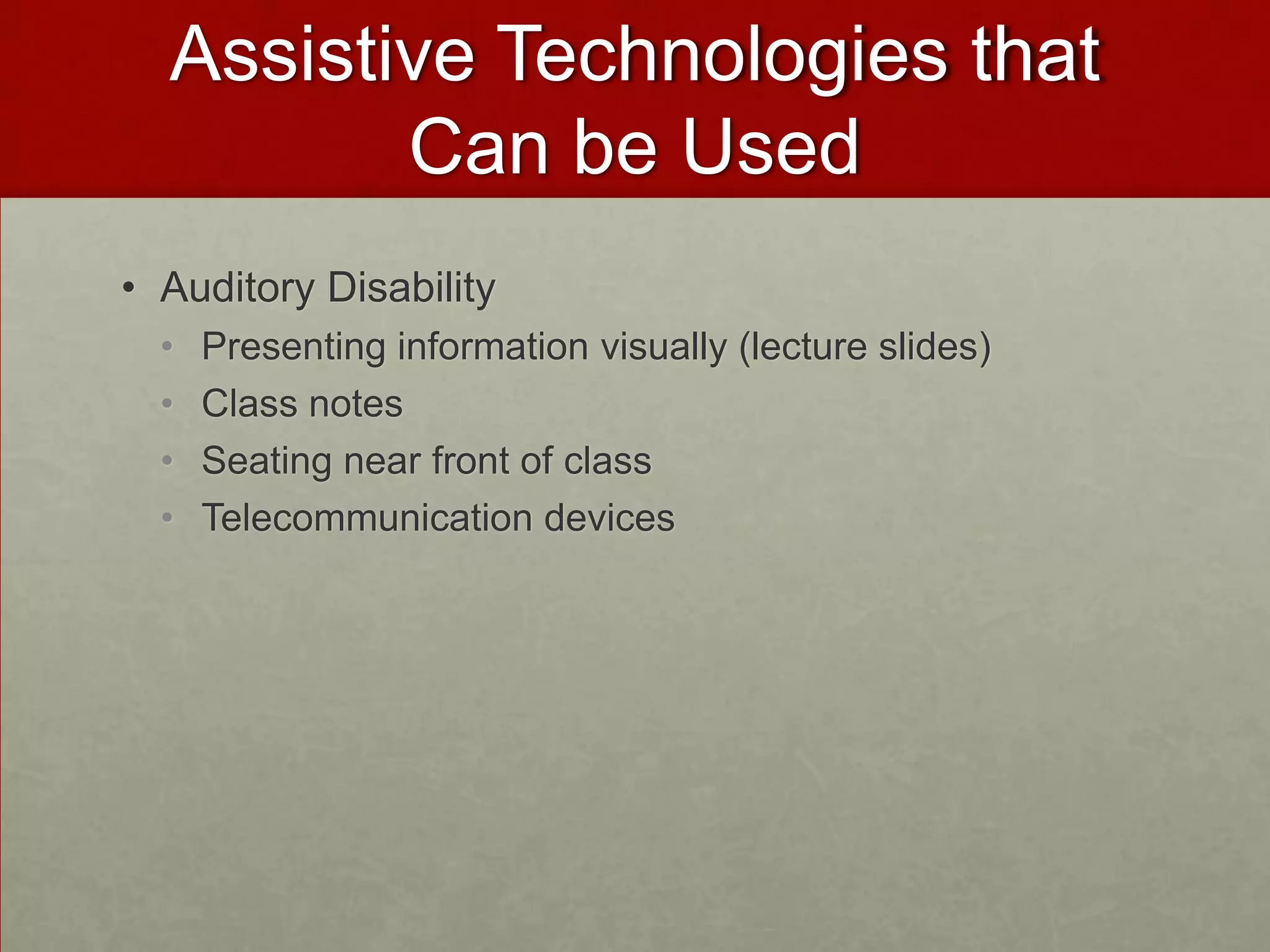Assistive Technologies that
         Can be Used
• Auditory Disability
  •   Presenting information visually (lecture slides)
  •   Class notes
  •   Seating near front of class
  •   Telecommunication devices
 