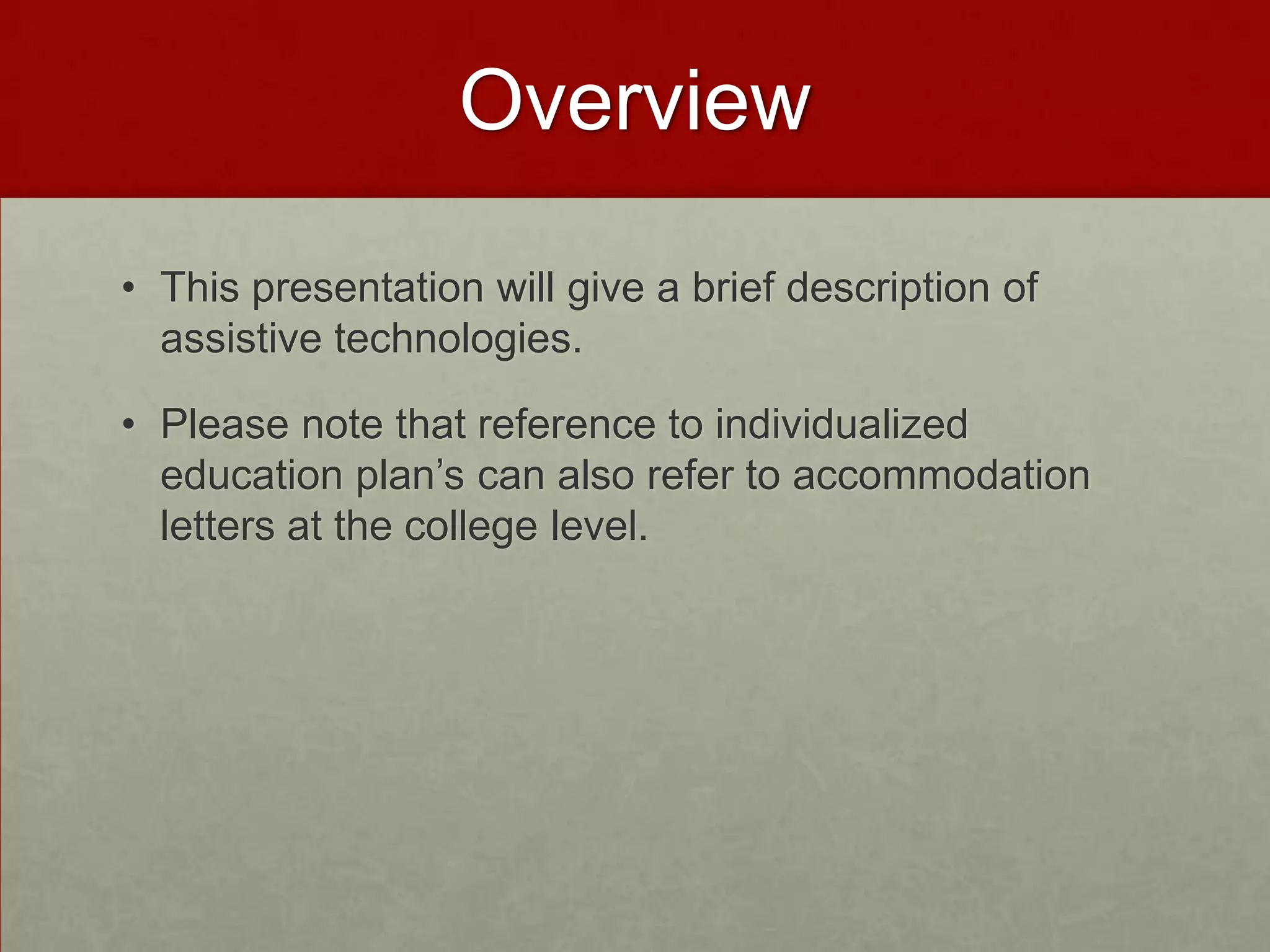 Overview

• This presentation will give a brief description of
  assistive technologies.

• Please note that reference to individualized
  education plan’s can also refer to accommodation
  letters at the college level.
 