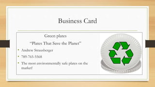 Business Card
Green plates
“Plates That Save the Planet”
• Andrew Strausberger
• 789-765-5568
• The most environmentally safe plates on the
market!
 
