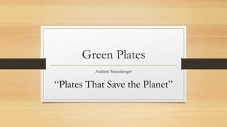 Green Plates
Andrew Strausberger
“Plates That Save the Planet”
 
