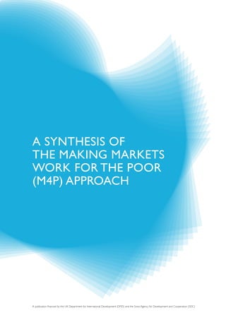 A synthesis of
the MAking MArkets
Work for the Poor
(M4P) APProAch




A publication financed by the UK Department for International Development (DFID) and the Swiss Agency for Development and Cooperation (SDC)
 