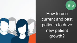 How to use
current and past
patients to drive
new patient
growth?
# 5
 