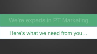 Here’s what we need from you…
We’re experts in PT Marketing
 