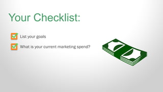 List your goals
What is your current marketing spend?
Your Checklist:
 