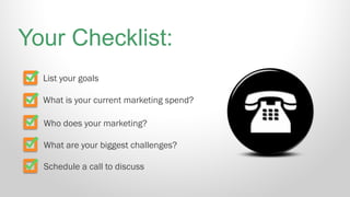 List your goals
What is your current marketing spend?
Who does your marketing?
What are your biggest challenges?
Schedule a call to discuss
Your Checklist:
 