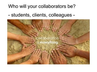 Who will your collaborators be?
- students, clients, colleagues -
 