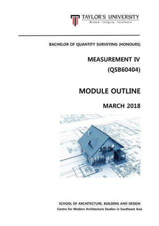 0
BACHELOR OF QUANTITY SURVEYING (HONOURS)
MEASUREMENT IV
(QSB60404)
MODULE OUTLINE
MARCH 2018
SCHOOL OF ARCHITECTURE, BUILDING AND DESIGN
Centre for Modern Architecture Studies in Southeast Asia
 