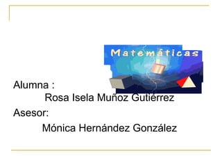 Alumna :
Rosa Isela Muñoz Gutiérrez
Asesor:
Mónica Hernández González
 