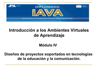 Introducción a los Ambientes Virtuales
de Aprendizaje
Módulo IV
Diseños de proyectos soportados en tecnologías
de la educación y la comunicación.
 