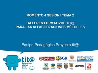 MOMENTO 4 SESION I TEMA 2
TALLERES FORMATIVOS TIT@
PARA LAS ALFABETIZACIONES MÚLTIPLES
Equipo Pedagógico Proyecto tit@
 