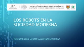 LOS ROBOTS EN LA
SOCIEDAD MODERNA
PRESENTADO POR: MC JOSÉ JUAN HERNÁNDEZ MEDINA
 