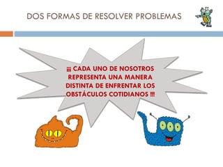 DOS FORMAS DE RESOLVER PROBLEMAS

¡¡¡ CADA UNO DE NOSOTROS
REPRESENTA UNA MANERA
DISTINTA DE ENFRENTAR LOS
OBSTÁCULOS COTIDIANOS !!!

 