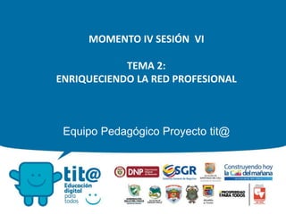 MOMENTO IV SESIÓN VI
TEMA 2:
ENRIQUECIENDO LA RED PROFESIONAL
Equipo Pedagógico Proyecto tit@
 