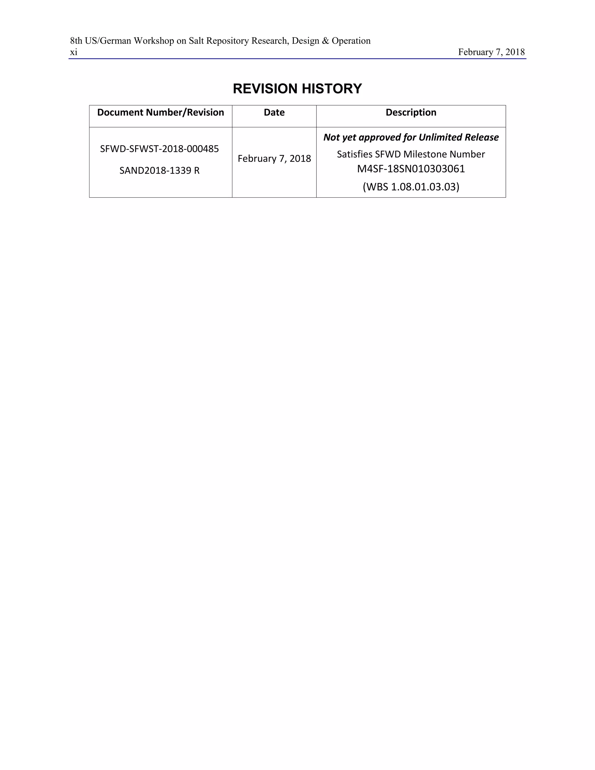 8th US/German Workshop on Salt Repository Research, Design & Operation
xi February 7, 2018
REVISION HISTORY
Document Number/Revision Date Description
SFWD-SFWST-2018-000485
SAND2018-1339 R
February 7, 2018
Not yet approved for Unlimited Release
Satisfies SFWD Milestone Number
M4SF-18SN010303061
(WBS 1.08.01.03.03)
 