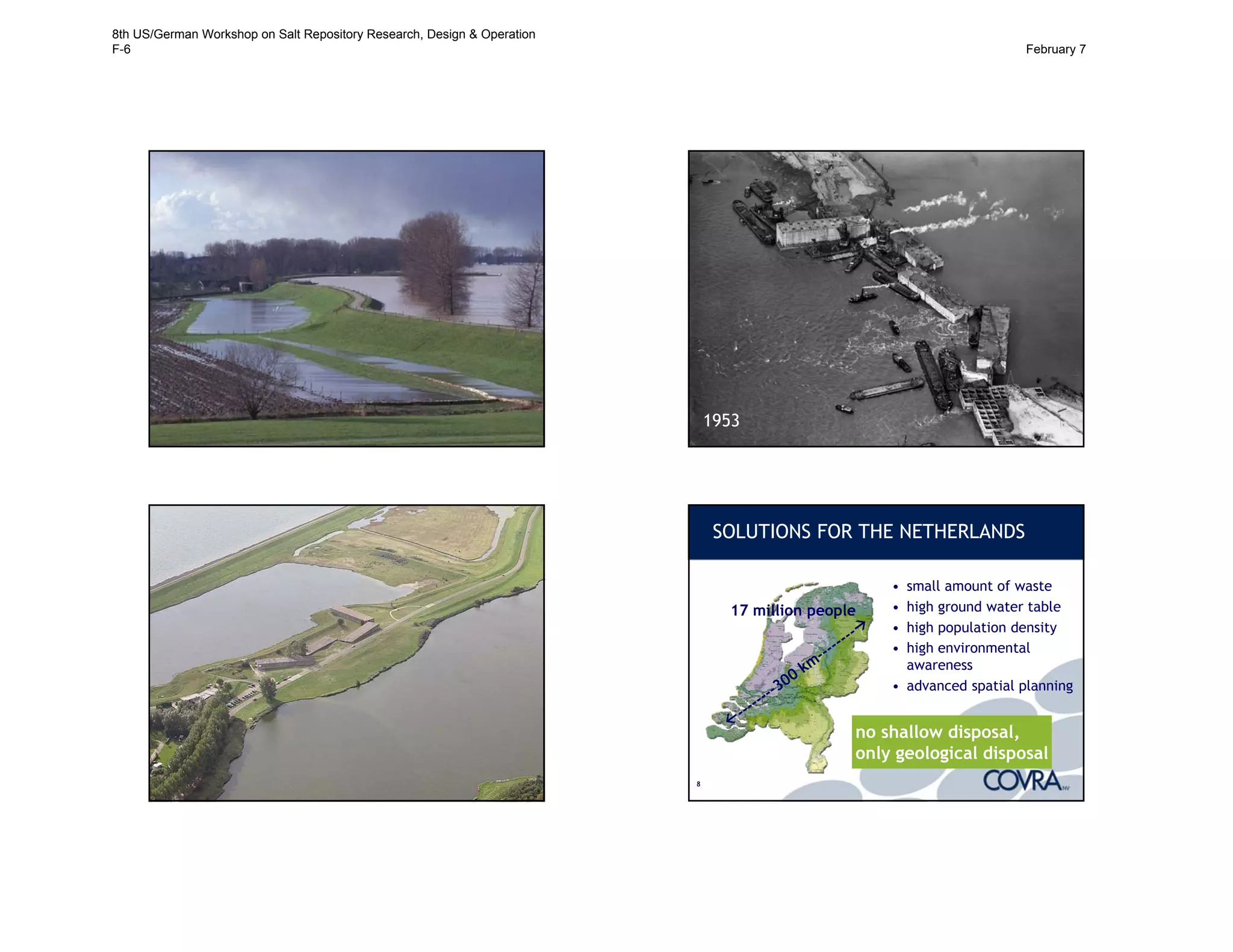 5 6
1953
7 88
SOLUTIONS FOR THE NETHERLANDS
• small amount of waste
• high ground water table
• high population density
• high environmental
awareness
• advanced spatial planning
no shallow disposal,
only geological disposal
17 million people
8th US/German Workshop on Salt Repository Research, Design & Operation
F-6 February 7
 