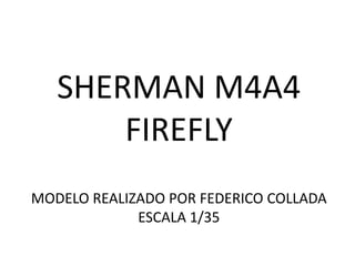 SHERMAN M4A4
       FIREFLY
MODELO REALIZADO POR FEDERICO COLLADA
             ESCALA 1/35
 