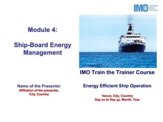 IMO Train the Trainer Course
Energy Efficient Ship Operation
Venue, City, Country
Day xx to Day yy, Month, Year
Name of the Presenter
Affiliation of the presenter,
City, Country
Module 4:
Ship-Board Energy
Management
 