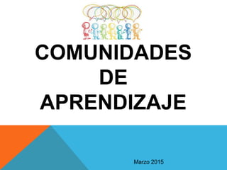 COMUNIDADES
DE
APRENDIZAJE
Marzo 2015
 