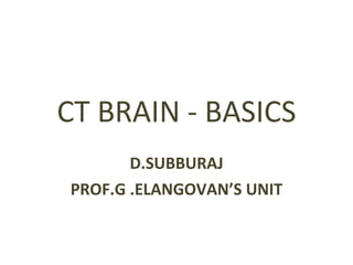 CT BRAIN - BASICS D.SUBBURAJ PROF.G .ELANGOVAN’S UNIT 