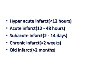 Hyper acute infarct(<12 hours) Acute infarct(12 - 48 hours) Subacute infarct(2 - 14 days) Chronic infarct(>2 weeks) Old infarct(>2 months ) 