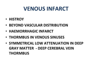 VENOUS INFARCT HISTROY BEYOND VASCULAR DISTRIBUTION HAEMORRHAGIC INFARCT THORMBUS IN VENOUS SINUSES SYMMETRICAL LOW ATTENUATION IN DEEP GRAY MATTER  - DEEP CEREBRAL VEIN THORMBUS 