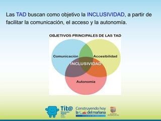 Las TAD buscan como objetivo la INCLUSIVIDAD, a partir de
facilitar la comunicación, el acceso y la autonomía.
 
