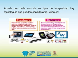 Acorde con cada uno de los tipos de incapacidad hay
tecnologías que pueden considerarse. Veamos:
 