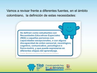 Vamos a revisar frente a diferentes fuentes, en el ámbito
colombiano, la definición de estas necesidades:
 
