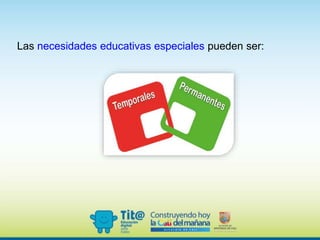 Las necesidades educativas especiales pueden ser:
 
