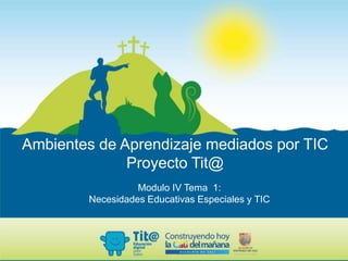 Ambientes de Aprendizaje mediados por TIC
Proyecto Tit@
Modulo IV Tema 1:
Necesidades Educativas Especiales y TIC
 