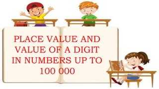 PLACE VALUE AND
VALUE OF A DIGIT
IN NUMBERS UP TO
100 000
 
