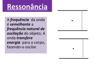 Ressonância
A frequência da onda
é semelhante a
frequência natural de
oscilação do objeto; A
onda transfere
energia para o corpo,
fazendo-o oscilar.
 
