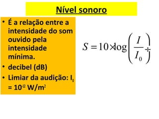 Nível sonoro
• É a relação entre a
intensidade do som
ouvido pela
intensidade
mínima.
• decibel (dB)
• Limiar da audição: I0
= 10-12
W/m2
0
10 log
I
S
I
 
= ×  ÷
 
 