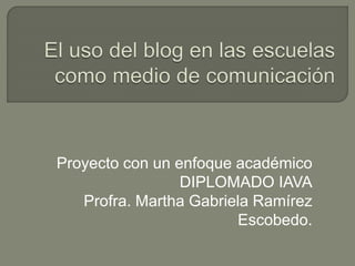 Proyecto con un enfoque académico
DIPLOMADO IAVA
Profra. Martha Gabriela Ramírez
Escobedo.
 