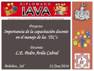 Proyecto:
Importancia de la capacitación docente
en el manejo de las TIC’s
Docente:
L.E. Pedro Avila Cabral
Bolaños., Jal 21/Jun/2016
 