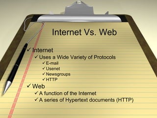 Internet Vs. Web Internet Uses a Wide Variety of Protocols E-mail Usenet Newsgroups HTTP Web A function of the Internet A series of Hypertext documents (HTTP)