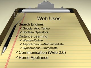 Web Uses Search Engines Google, Ask, Yahoo Boolean Operators Distance Learning WesternOnline Asynchronous--Not Immediate Synchronous—Immediate Communication (Web 2.0) Home Appliance