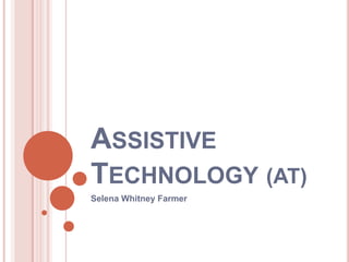 ASSISTIVE
TECHNOLOGY (AT)
Selena Whitney Farmer
 