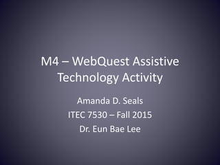 M4 – WebQuest Assistive
Technology Activity
Amanda D. Seals
ITEC 7530 – Fall 2015
Dr. Eun Bae Lee
 
