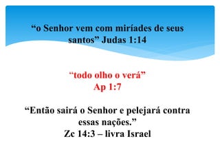 “o Senhor vem com miríades de seus
santos” Judas 1:14
“todo olho o verá”
Ap 1:7
“Então sairá o Senhor e pelejará contra
essas nações.”
Zc 14:3 – livra Israel
 