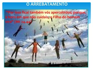 O ARREBATAMENTO
“Por isso ficai também vós apercebidos; porque,
à hora em que não cuidais, o Filho do homem
virá" (Mt 24.44)
 