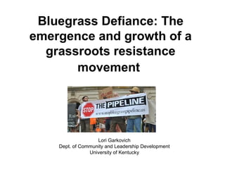 Bluegrass Defiance: The
emergence and growth of a
grassroots resistance
movement
Lori Garkovich
Dept. of Community and Leadership Development
University of Kentucky
 
