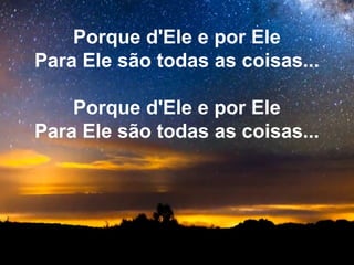 Porque d'Ele e por Ele
Para Ele são todas as coisas...
Porque d'Ele e por Ele
Para Ele são todas as coisas...
 