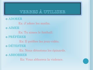 ADORER
       Ex: J´adore les maths.
 AIMER

       Ex: Tu aimes le football.
 PRÉFÉRER

        Ex: Il préfère les jeux-vidéo.
 DÉTESTER

        Ex: Nous détestons les épinards.
 ABHORRER

        Ex: Vous abhorrez la violence.
 